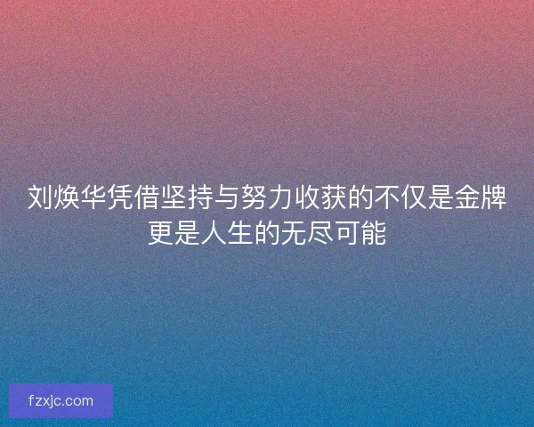 刘焕华凭借坚持与努力收获的不仅是金牌更是人生的无尽可能