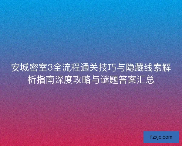 安城密室3全流程通关技巧与隐藏线索解析指南深度攻略与谜题答案汇总