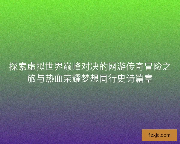 探索虚拟世界巅峰对决的网游传奇冒险之旅与热血荣耀梦想同行史诗篇章