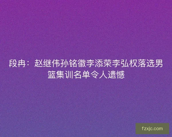 段冉：赵继伟孙铭徽李添荣李弘权落选男篮集训名单令人遗憾