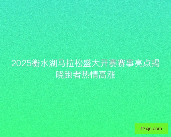 2025衡水湖马拉松盛大开赛赛事亮点揭晓跑者热情高涨