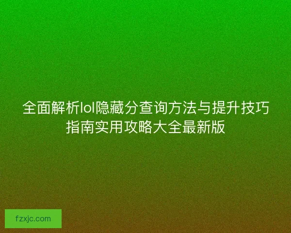全面解析lol隐藏分查询方法与提升技巧指南实用攻略大全最新版