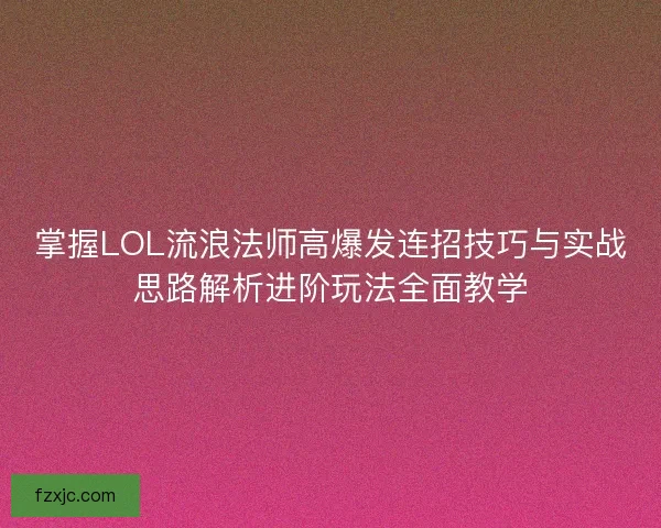 掌握LOL流浪法师高爆发连招技巧与实战思路解析进阶玩法全面教学