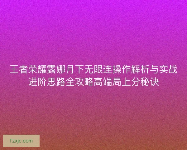 王者荣耀露娜月下无限连操作解析与实战进阶思路全攻略高端局上分秘诀