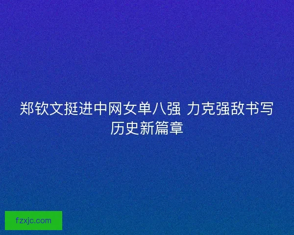 郑钦文挺进中网女单八强 力克强敌书写历史新篇章
