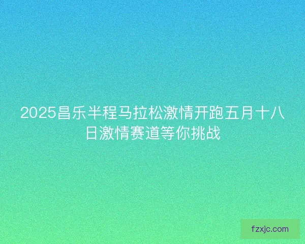 2025昌乐半程马拉松激情开跑五月十八日激情赛道等你挑战