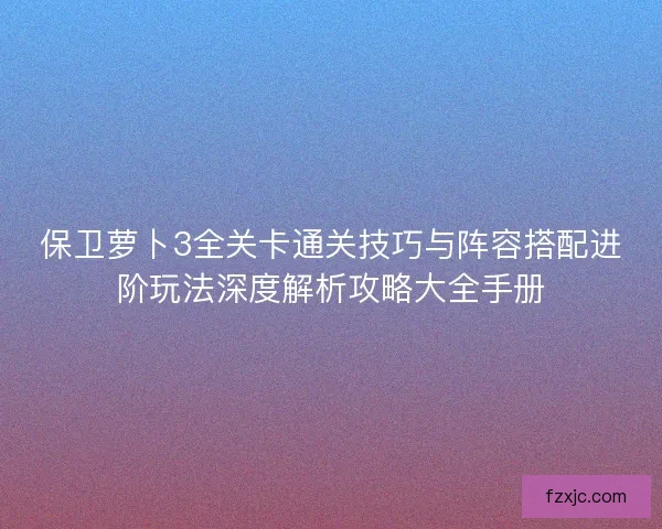 保卫萝卜3全关卡通关技巧与阵容搭配进阶玩法深度解析攻略大全手册