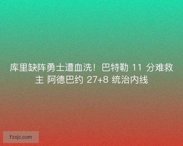 库里缺阵勇士遭血洗！巴特勒 11 分难救主 阿德巴约 27+8 统治内线