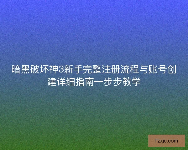 暗黑破坏神3新手完整注册流程与账号创建详细指南一步步教学