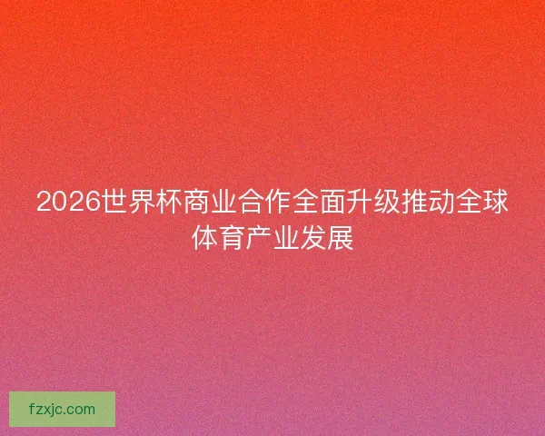 2026世界杯商业合作全面升级推动全球体育产业发展