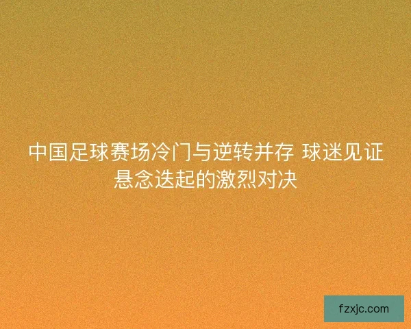 中国足球赛场冷门与逆转并存 球迷见证悬念迭起的激烈对决