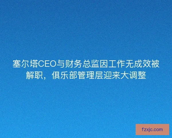 塞尔塔CEO与财务总监因工作无成效被解职，俱乐部管理层迎来大调整