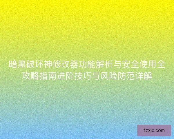 暗黑破坏神修改器功能解析与安全使用全攻略指南进阶技巧与风险防范详解
