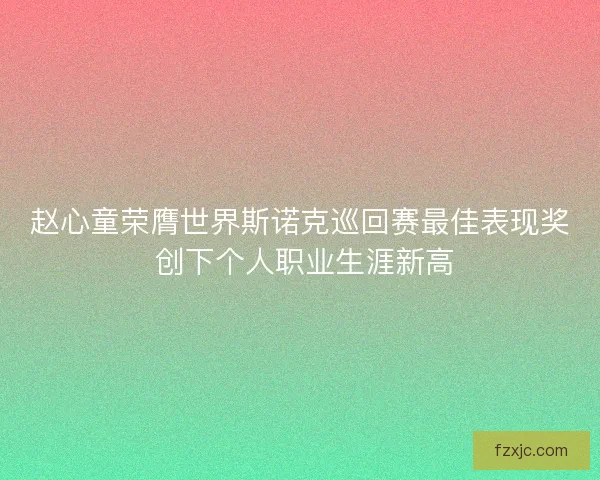 赵心童荣膺世界斯诺克巡回赛最佳表现奖 创下个人职业生涯新高