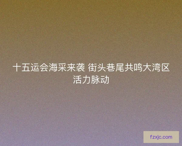 十五运会海采来袭 街头巷尾共鸣大湾区活力脉动