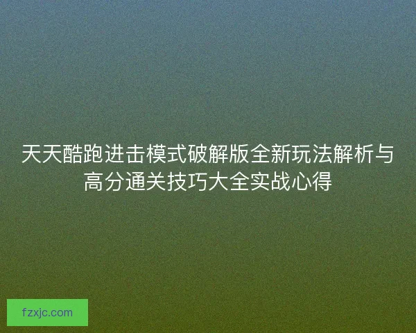 天天酷跑进击模式破解版全新玩法解析与高分通关技巧大全实战心得