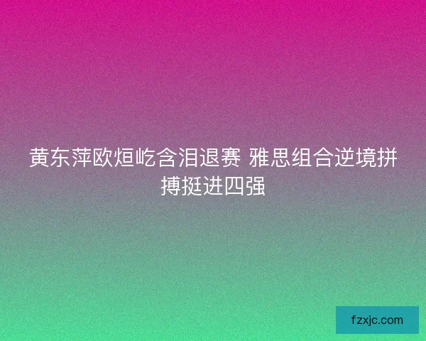 黄东萍欧烜屹含泪退赛 雅思组合逆境拼搏挺进四强