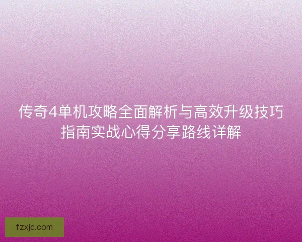 传奇4单机攻略全面解析与高效升级技巧指南实战心得分享路线详解