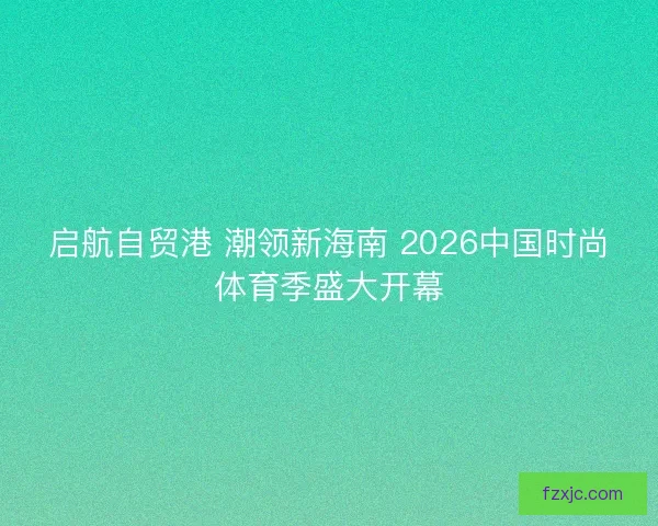 启航自贸港 潮领新海南 2026中国时尚体育季盛大开幕