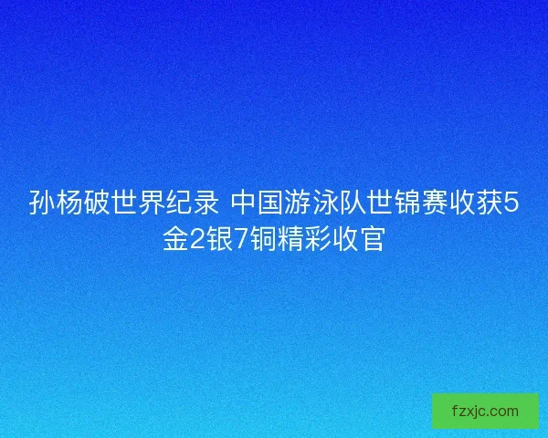 孙杨破世界纪录 中国游泳队世锦赛收获5金2银7铜精彩收官