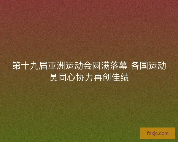 第十九届亚洲运动会圆满落幕 各国运动员同心协力再创佳绩