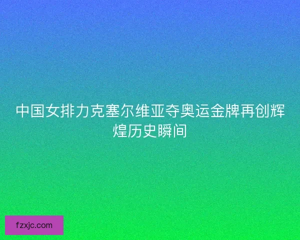 中国女排力克塞尔维亚夺奥运金牌再创辉煌历史瞬间