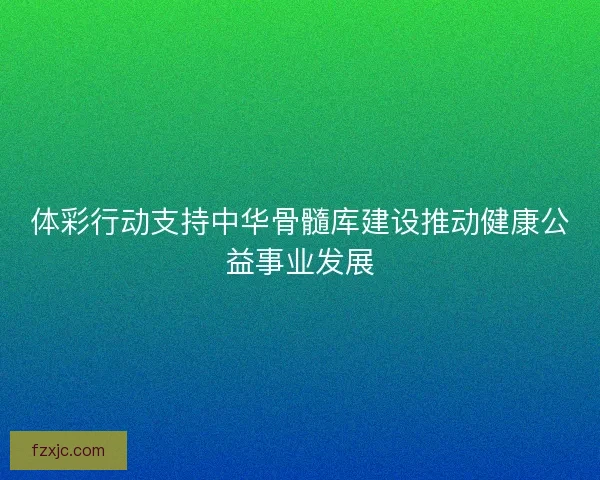 体彩行动支持中华骨髓库建设推动健康公益事业发展
