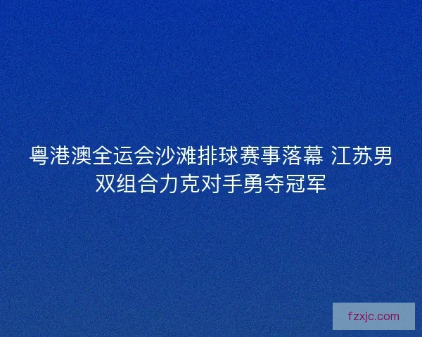 粤港澳全运会沙滩排球赛事落幕 江苏男双组合力克对手勇夺冠军