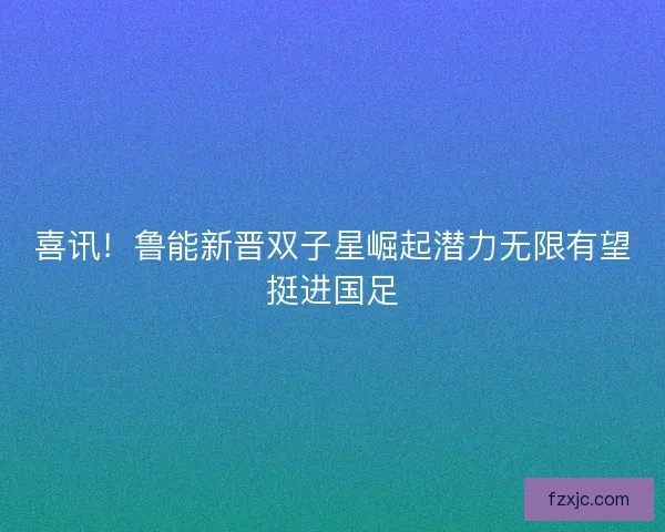 喜讯！鲁能新晋双子星崛起潜力无限有望挺进国足