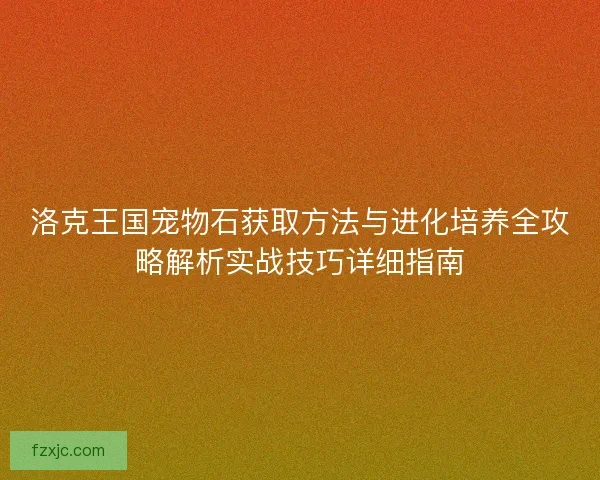 洛克王国宠物石获取方法与进化培养全攻略解析实战技巧详细指南