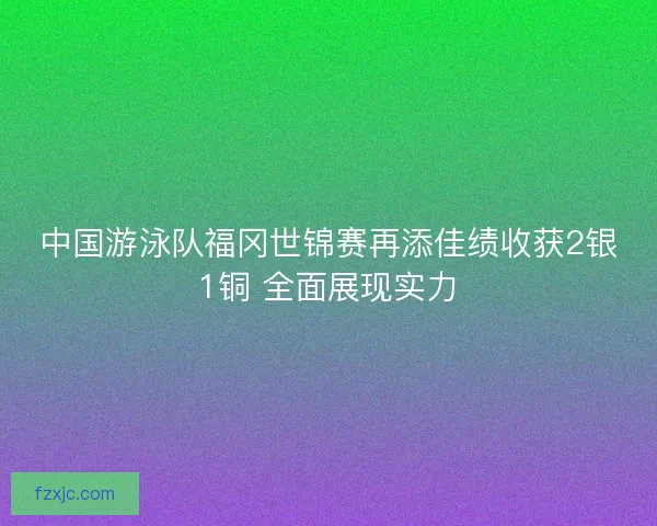 中国游泳队福冈世锦赛再添佳绩收获2银1铜 全面展现实力