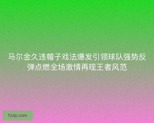 马尔金久违帽子戏法爆发引领球队强势反弹点燃全场激情再现王者风范