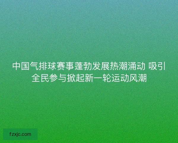 中国气排球赛事蓬勃发展热潮涌动 吸引全民参与掀起新一轮运动风潮