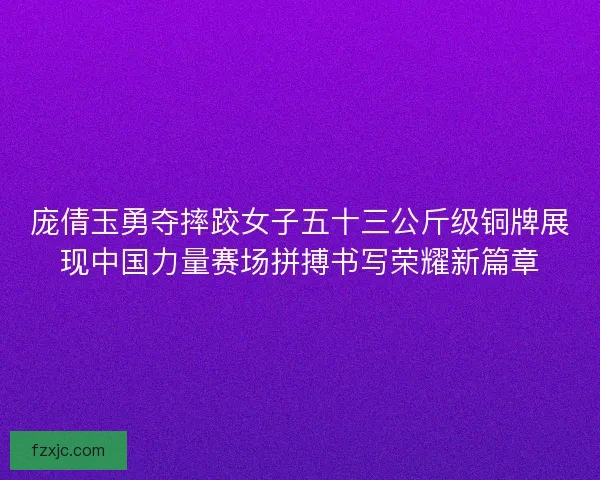 庞倩玉勇夺摔跤女子五十三公斤级铜牌展现中国力量赛场拼搏书写荣耀新篇章