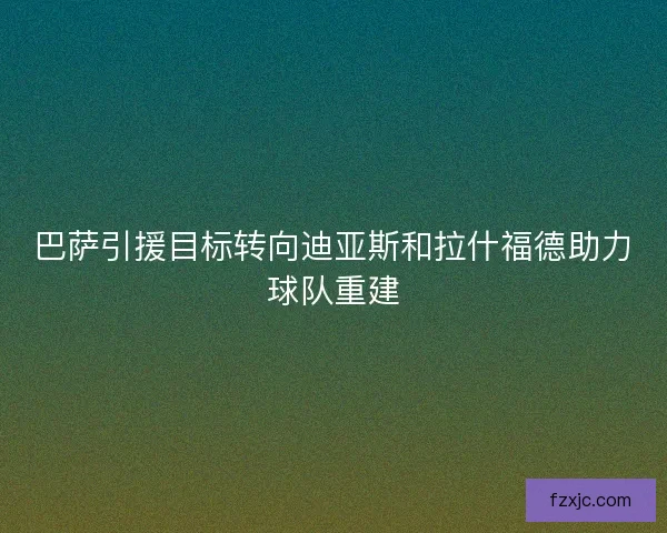 巴萨引援目标转向迪亚斯和拉什福德助力球队重建