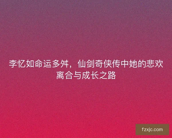 李忆如命运多舛，仙剑奇侠传中她的悲欢离合与成长之路